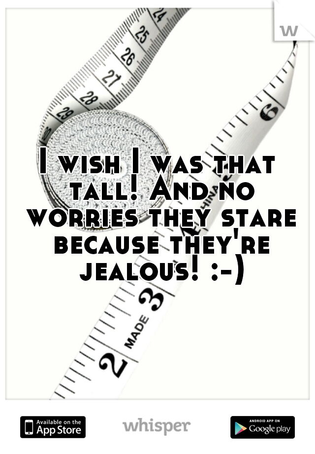 I wish I was that tall! And no worries they stare because they're jealous! :-)