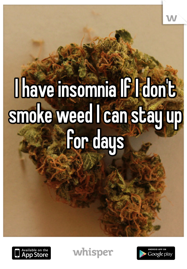 I have insomnia If I don't smoke weed I can stay up for days 