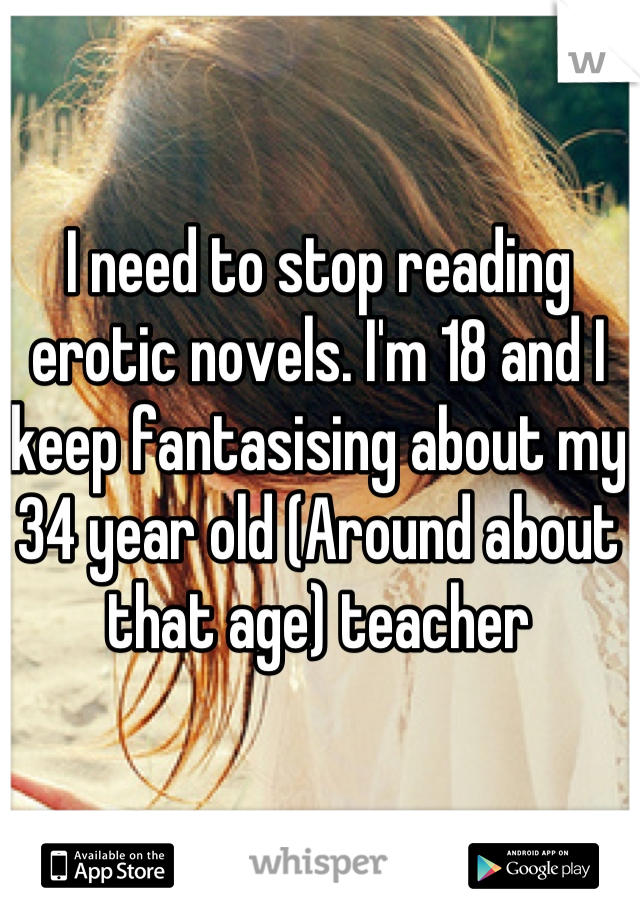 I need to stop reading erotic novels. I'm 18 and I keep fantasising about my 34 year old (Around about that age) teacher