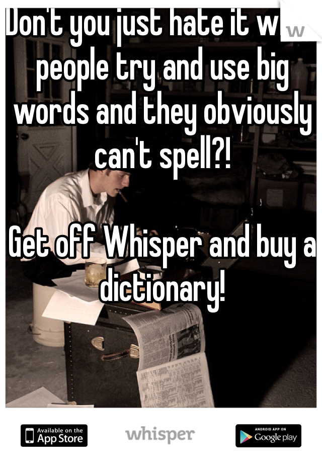 Don't you just hate it when people try and use big words and they obviously can't spell?! 

Get off Whisper and buy a dictionary! 