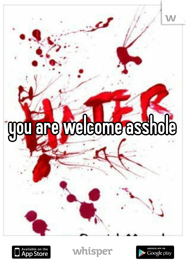 you are welcome asshole