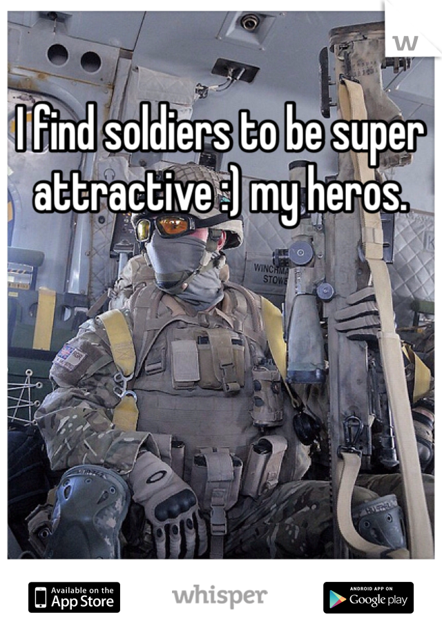 I find soldiers to be super attractive :) my heros.