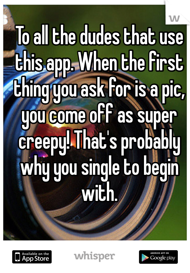 To all the dudes that use this app. When the first thing you ask for is a pic, you come off as super creepy! That's probably why you single to begin with. 