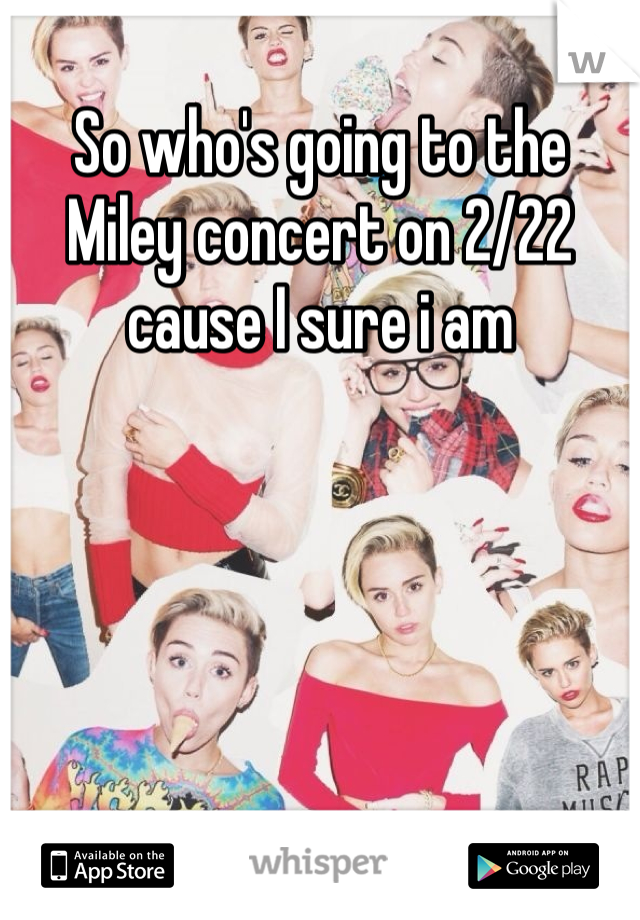 So who's going to the Miley concert on 2/22 cause I sure i am 