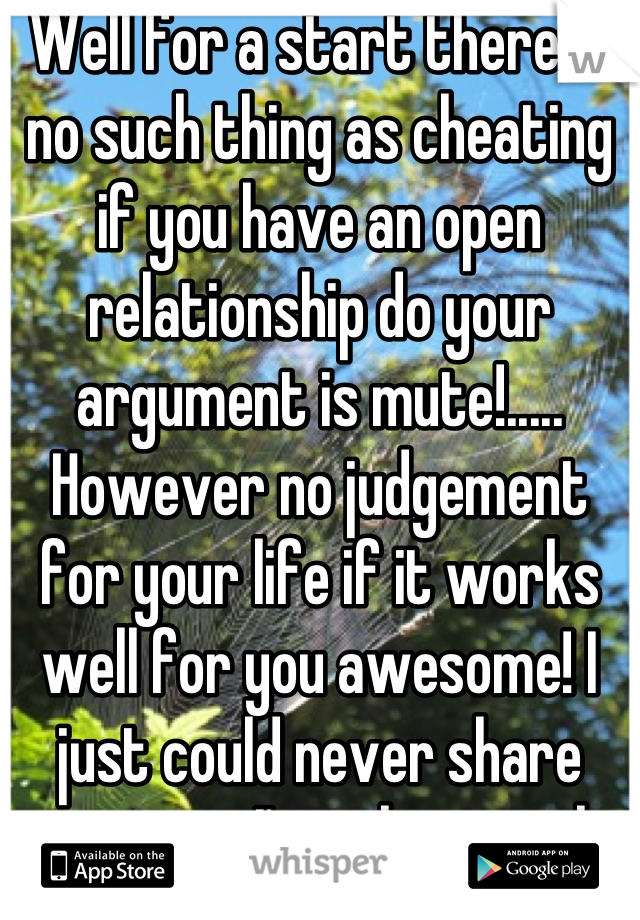 Well for a start there is no such thing as cheating if you have an open relationship do your argument is mute!..... However no judgement for your life if it works well for you awesome! I just could never share someone I'm in love with that's all : )