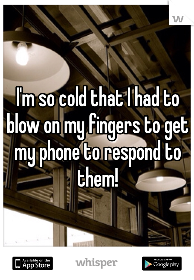 I'm so cold that I had to blow on my fingers to get my phone to respond to them!