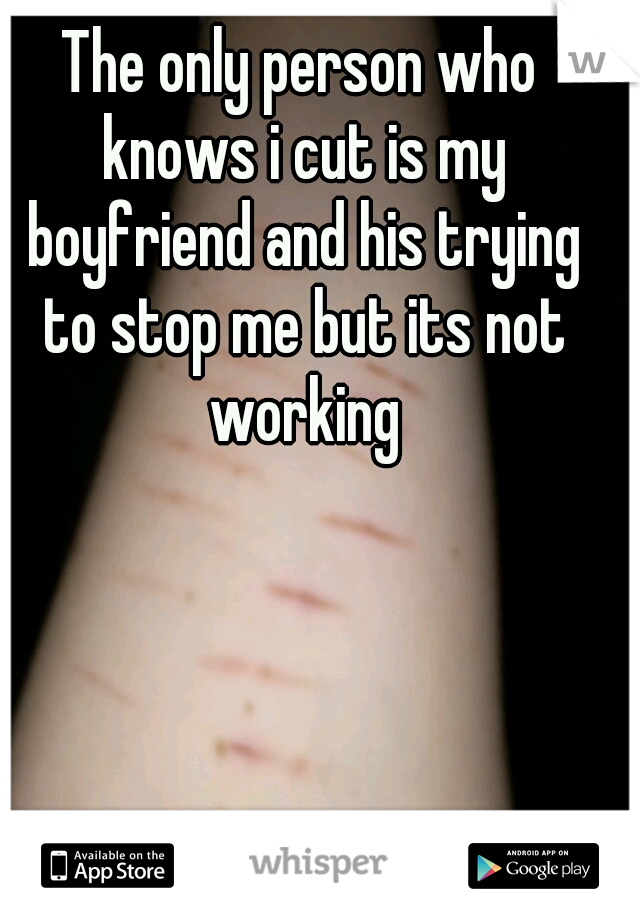 The only person who knows i cut is my boyfriend and his trying to stop me but its not working