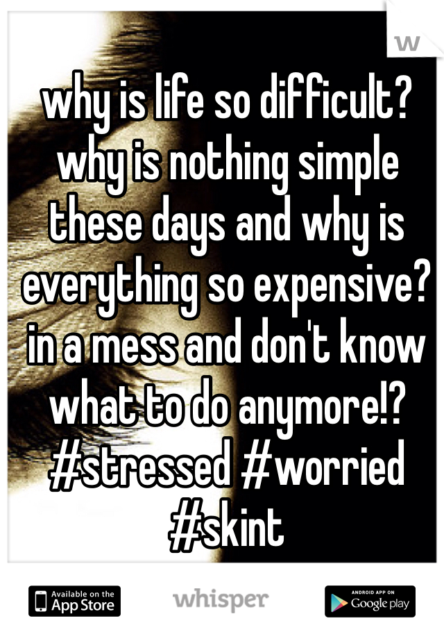 why is life so difficult? why is nothing simple these days and why is everything so expensive? in a mess and don't know what to do anymore!? #stressed #worried #skint 
