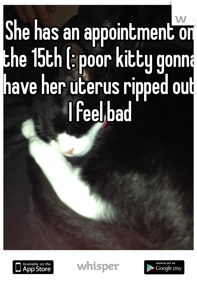 She has an appointment on the 15th (: poor kitty gonna have her uterus ripped out I feel bad