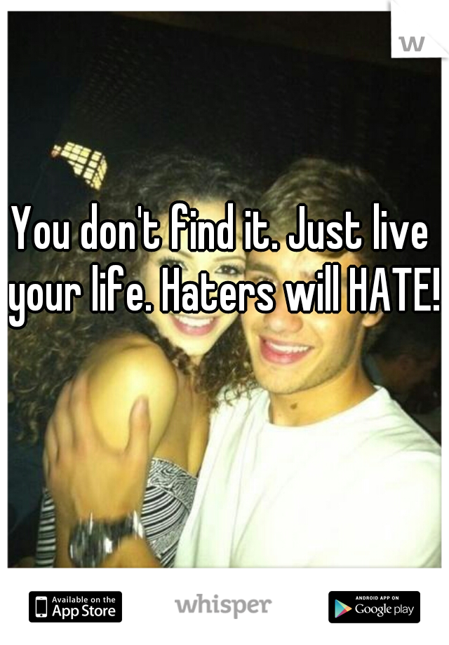 You don't find it. Just live your life. Haters will HATE!
