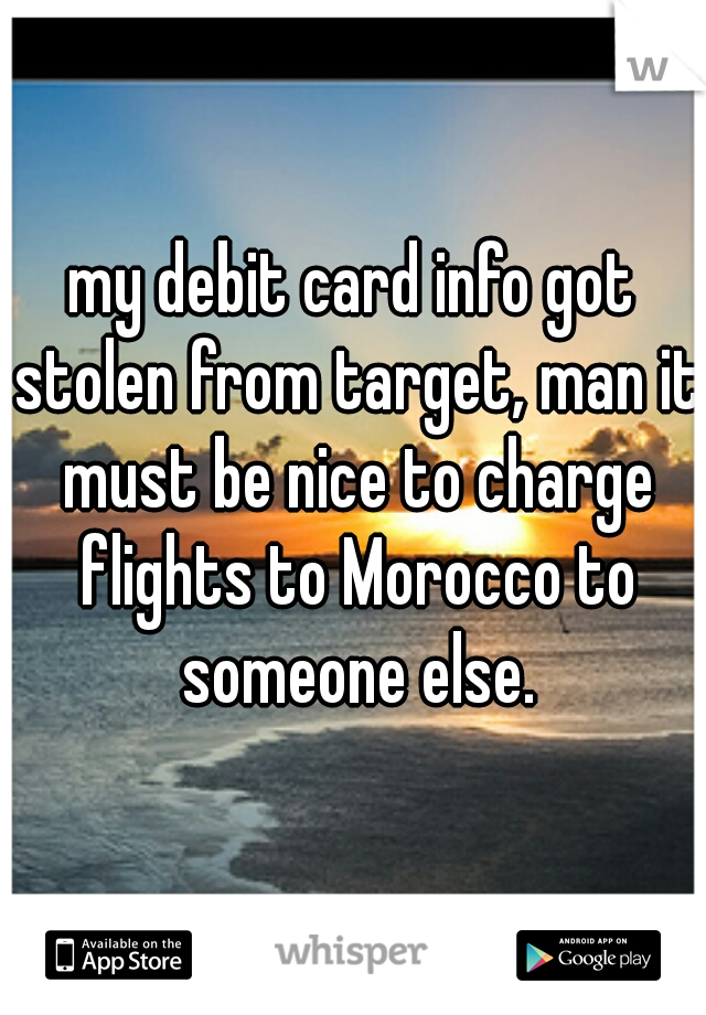 my debit card info got stolen from target, man it must be nice to charge flights to Morocco to someone else.