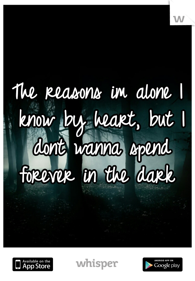 The reasons im alone I know by heart, but I dont wanna spend forever in the dark 
