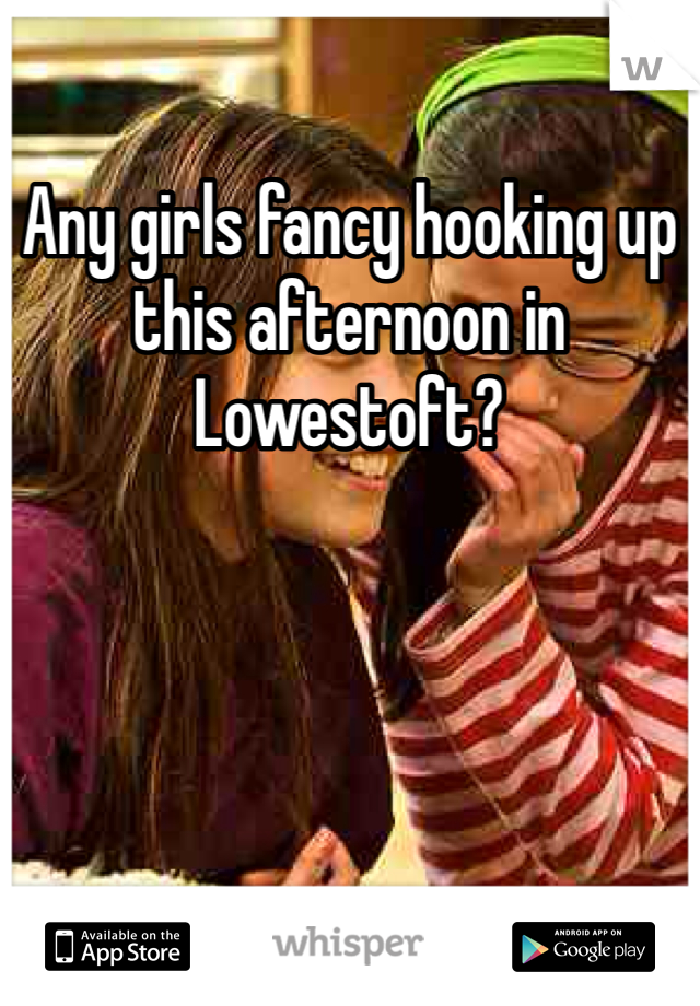 Any girls fancy hooking up this afternoon in Lowestoft? 