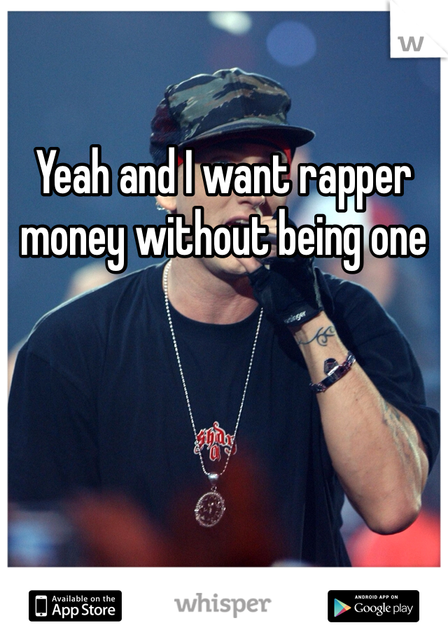 Yeah and I want rapper money without being one 
