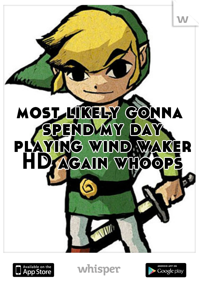 most likely gonna spend my day playing wind waker HD again whoops