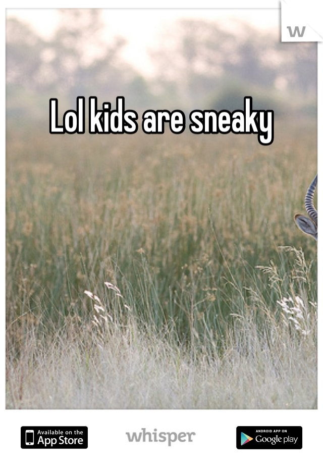Lol kids are sneaky