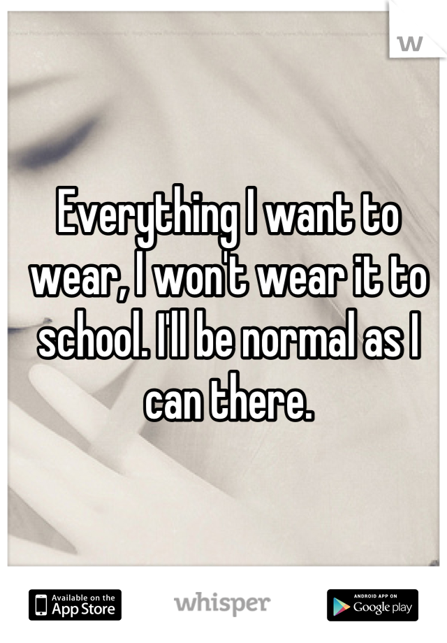 Everything I want to wear, I won't wear it to school. I'll be normal as I can there.