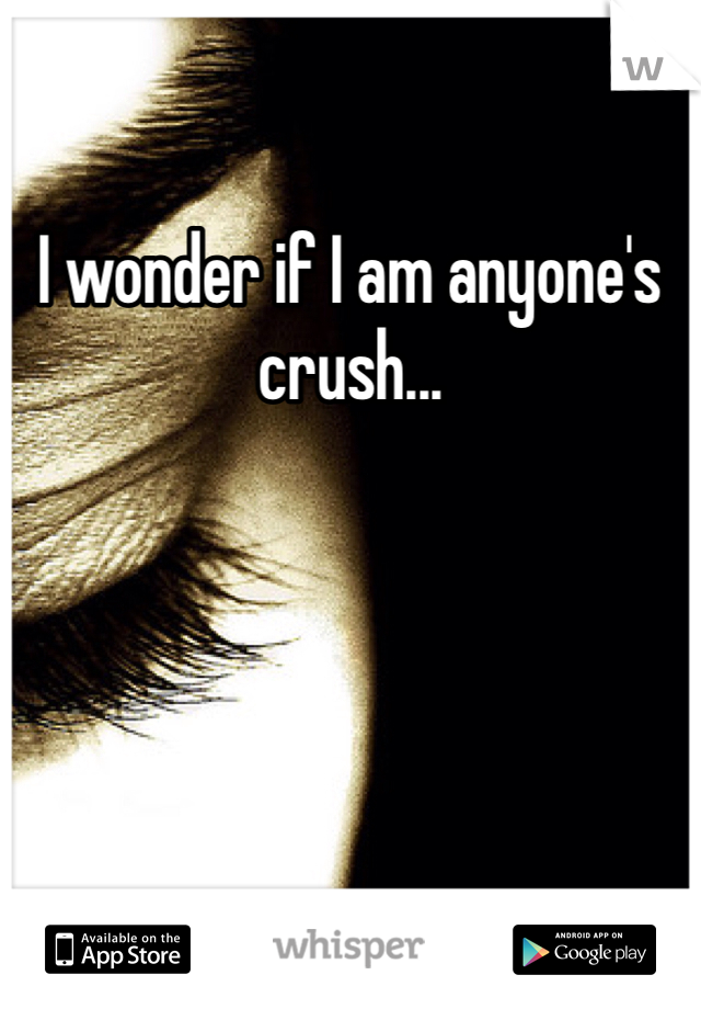 I wonder if I am anyone's crush... 