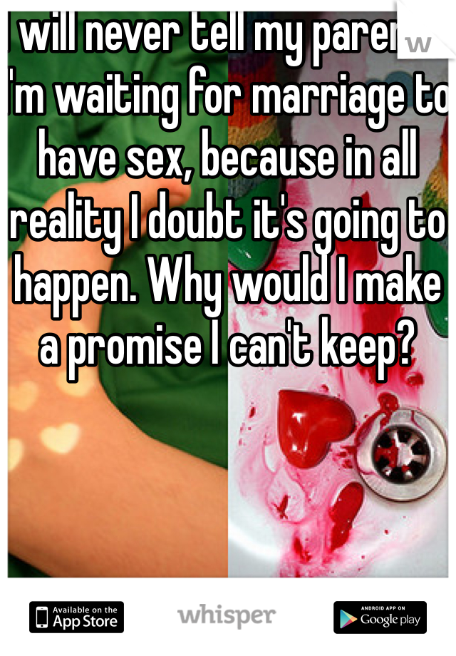 I will never tell my parents I'm waiting for marriage to have sex, because in all reality I doubt it's going to happen. Why would I make a promise I can't keep?