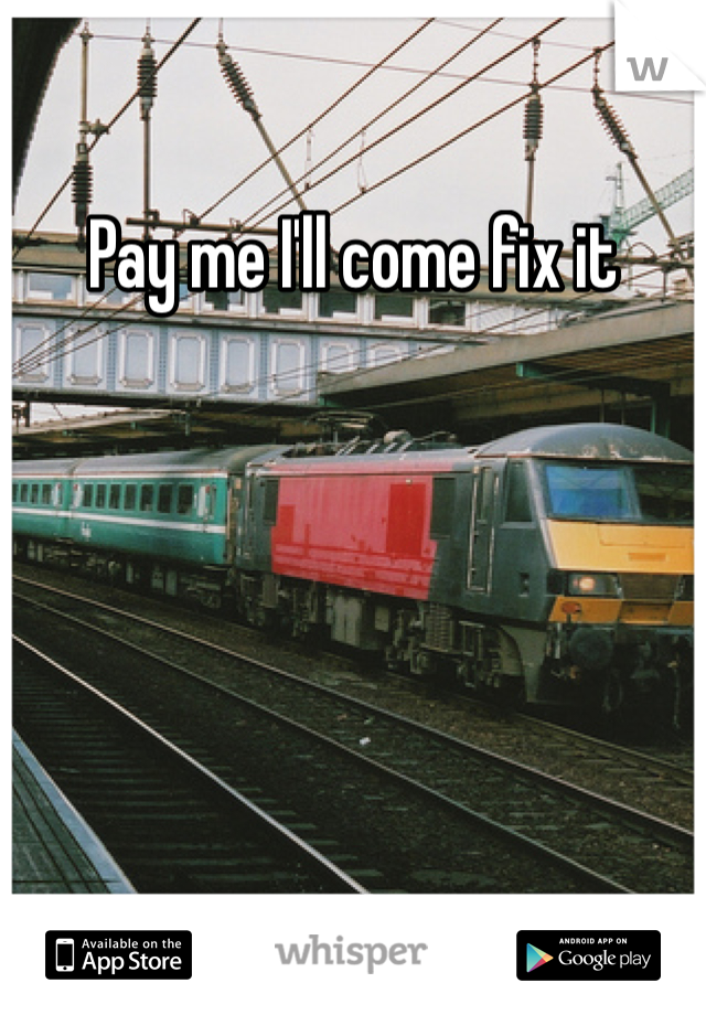 Pay me I'll come fix it 
