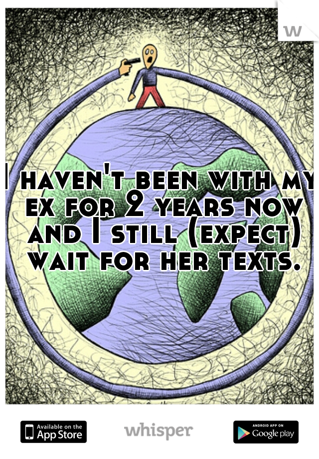 I haven't been with my ex for 2 years now and I still (expect) wait for her texts.