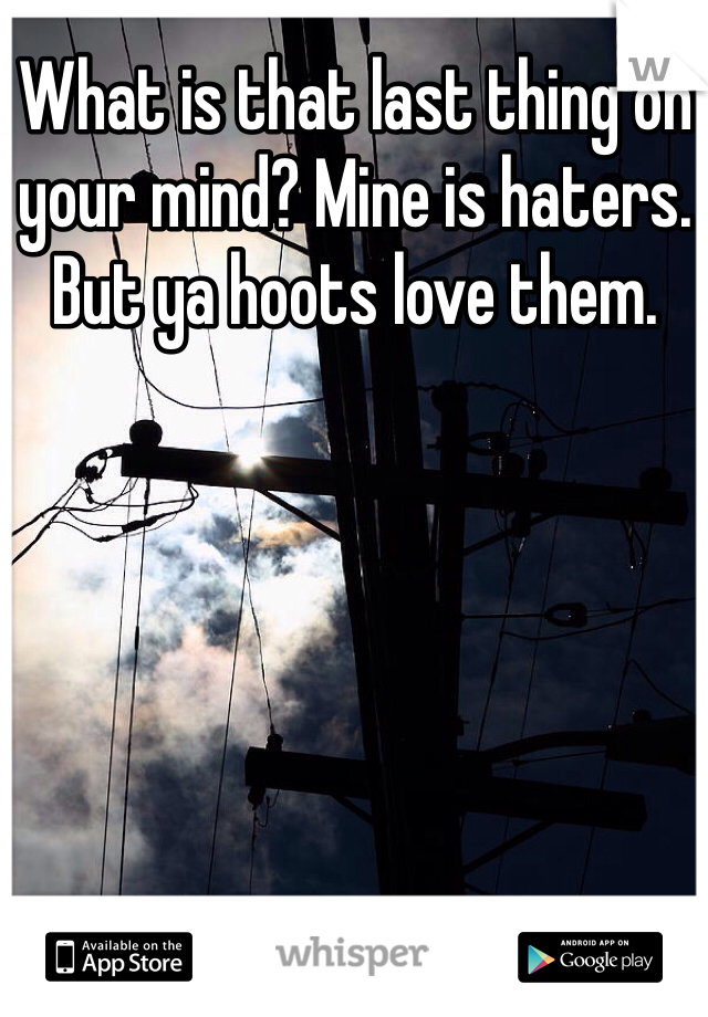 What is that last thing on your mind? Mine is haters. But ya hoots love them.
