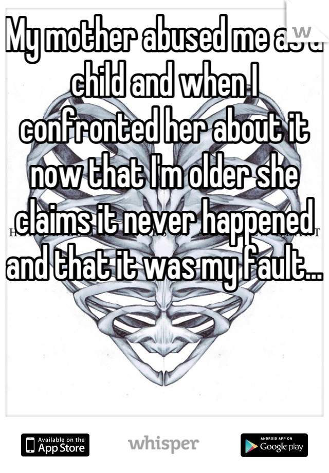 My mother abused me as a child and when I confronted her about it now that I'm older she claims it never happened and that it was my fault...