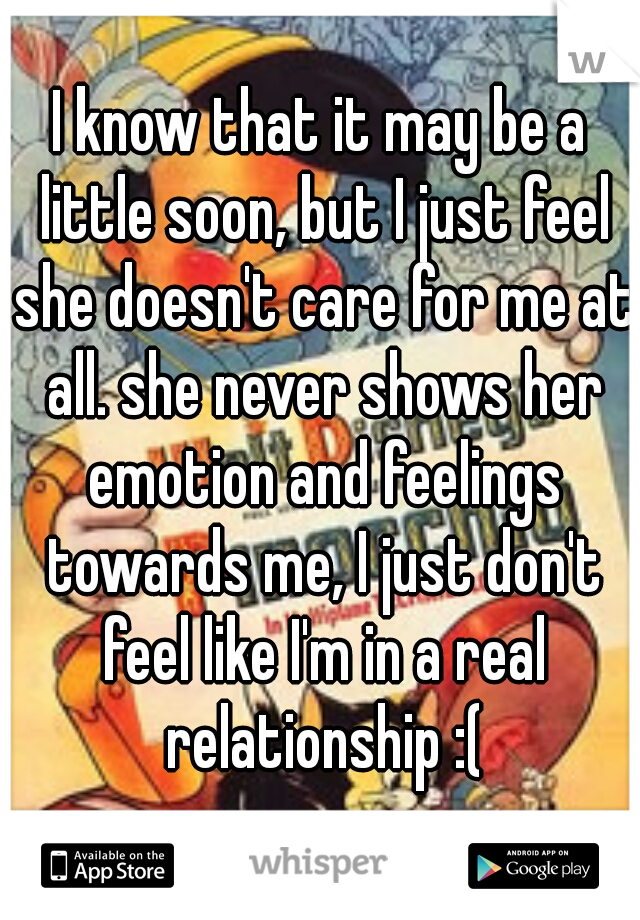 I know that it may be a little soon, but I just feel she doesn't care for me at all. she never shows her emotion and feelings towards me, I just don't feel like I'm in a real relationship :(