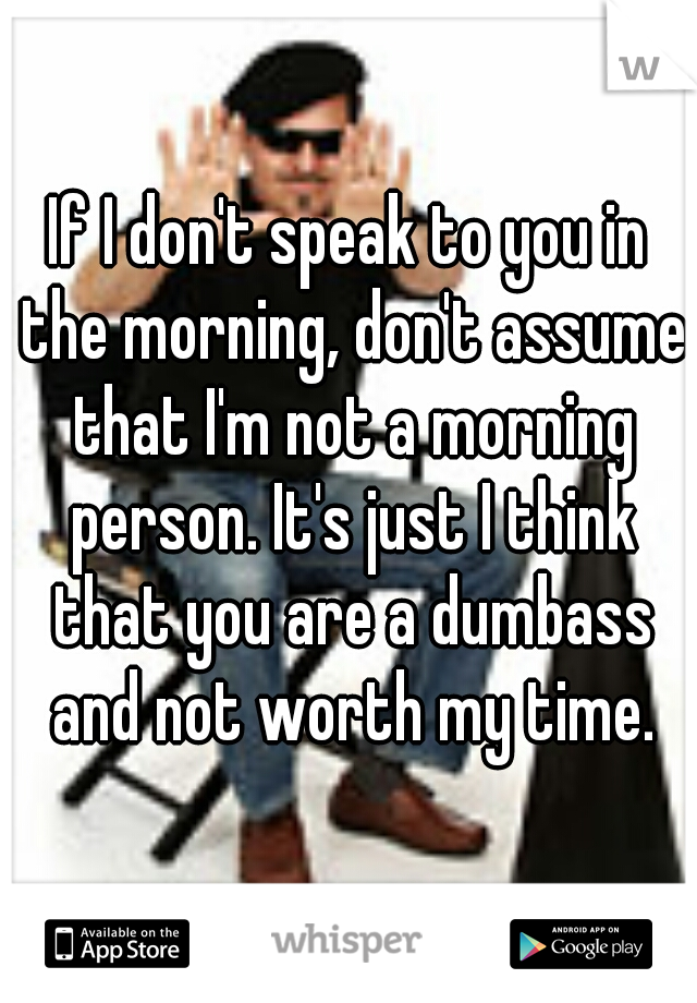 If I don't speak to you in the morning, don't assume that I'm not a morning person. It's just I think that you are a dumbass and not worth my time.