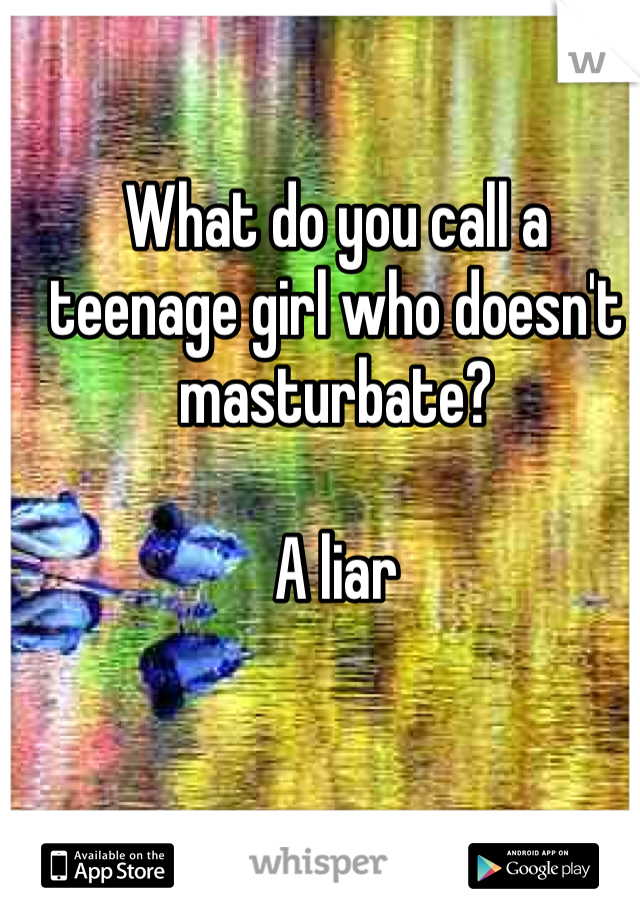 What do you call a teenage girl who doesn't masturbate? 

A liar 
