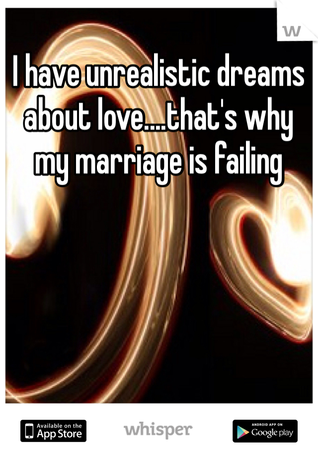 I have unrealistic dreams about love....that's why my marriage is failing 