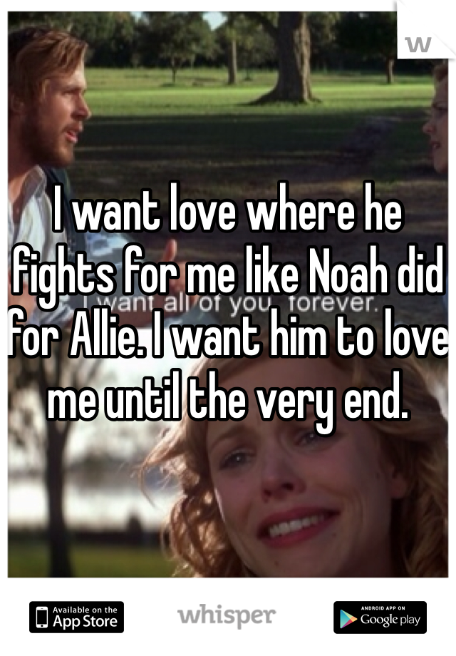I want love where he fights for me like Noah did for Allie. I want him to love me until the very end.