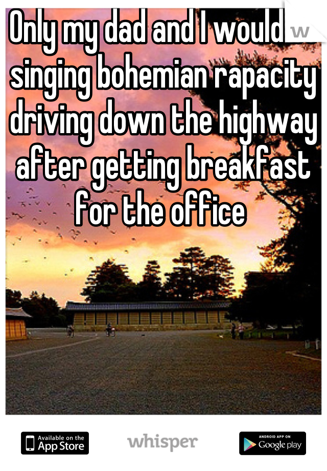 Only my dad and I would be singing bohemian rapacity driving down the highway after getting breakfast for the office 