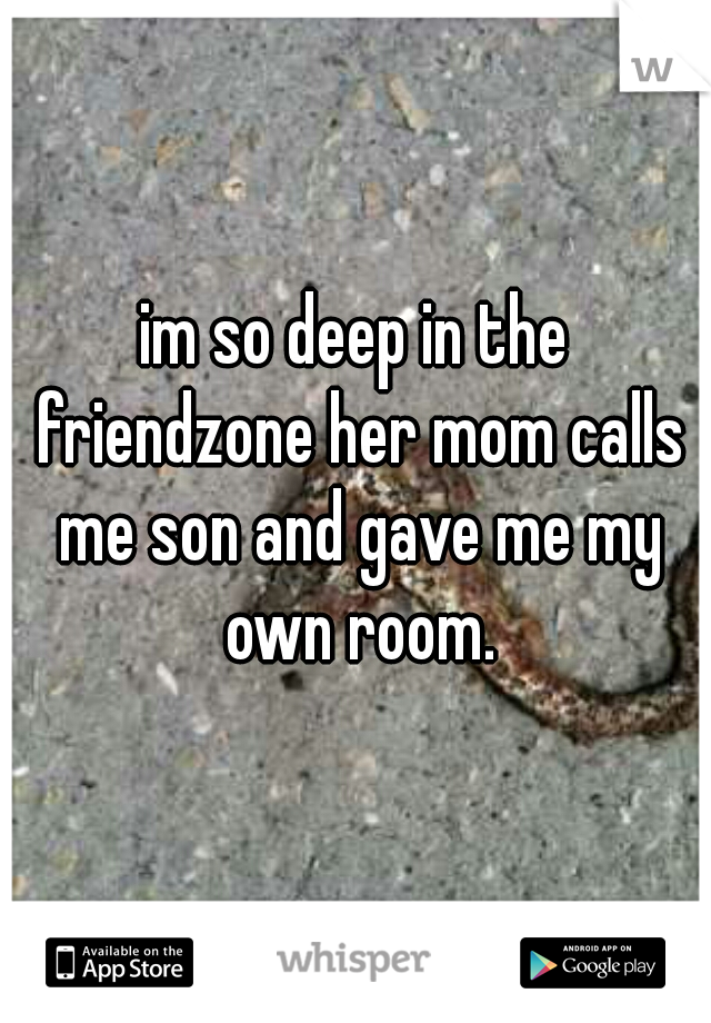 im so deep in the friendzone her mom calls me son and gave me my own room.