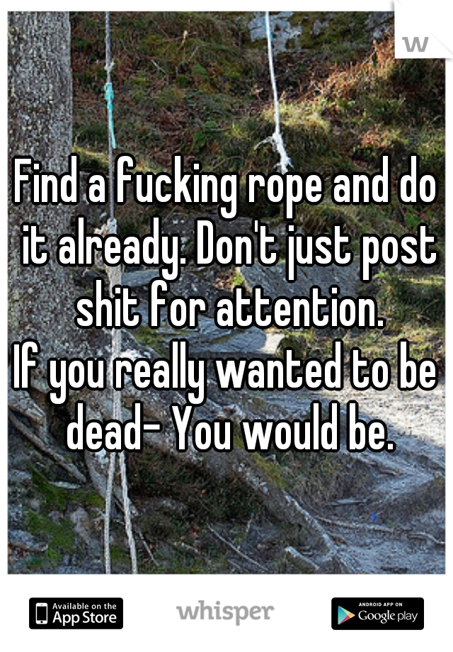 Find a fucking rope and do it already. Don't just post shit for attention.
If you really wanted to be dead- You would be.
