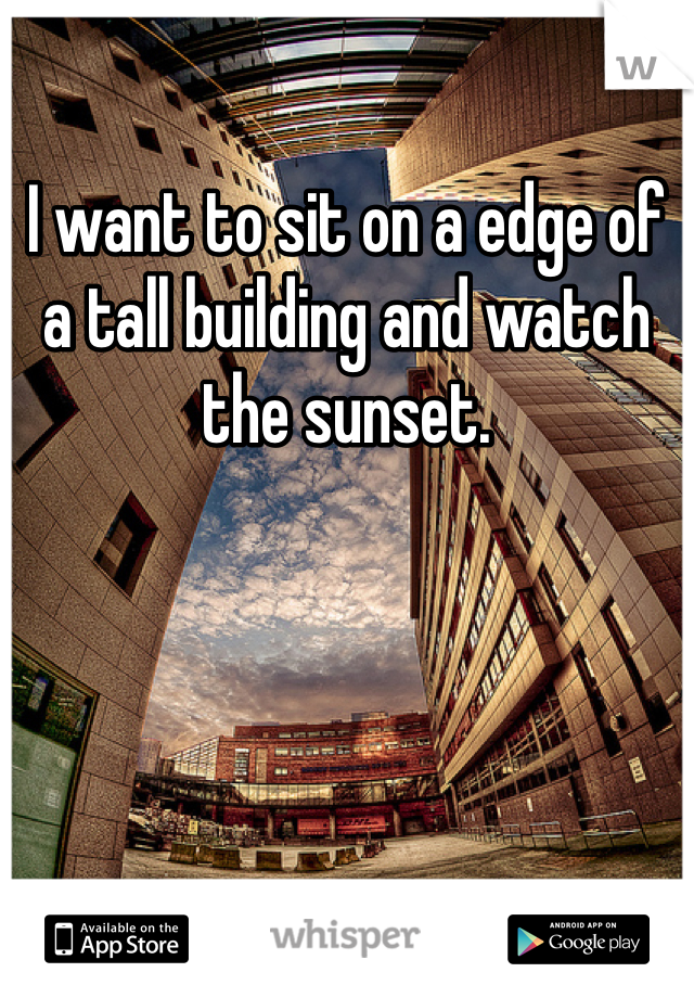 I want to sit on a edge of a tall building and watch the sunset.