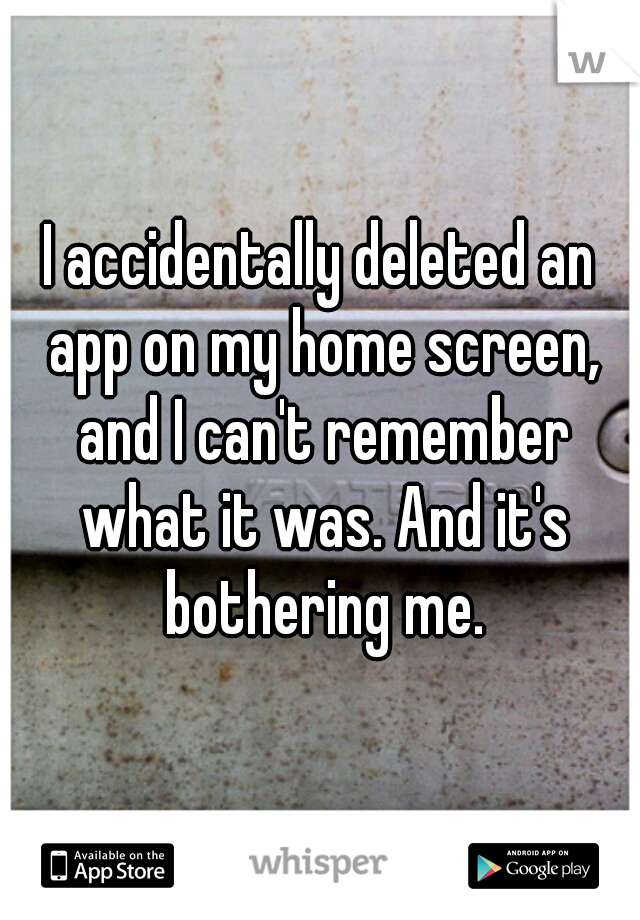 I accidentally deleted an app on my home screen, and I can't remember what it was. And it's bothering me.