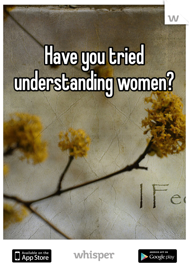 Have you tried understanding women?
