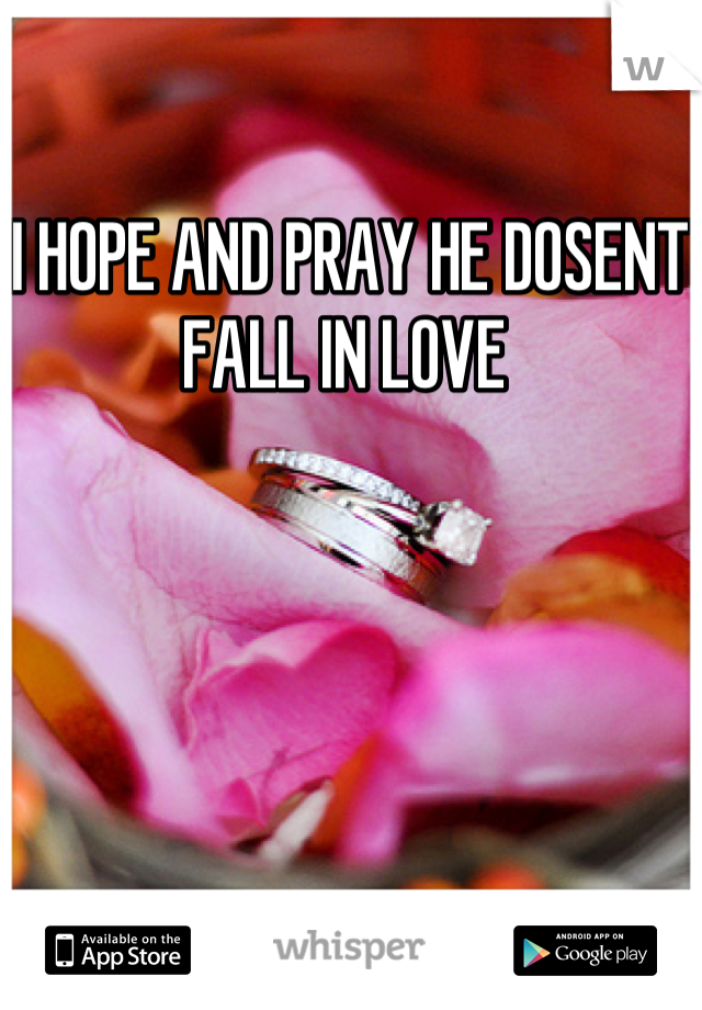 I HOPE AND PRAY HE DOSENT FALL IN LOVE 