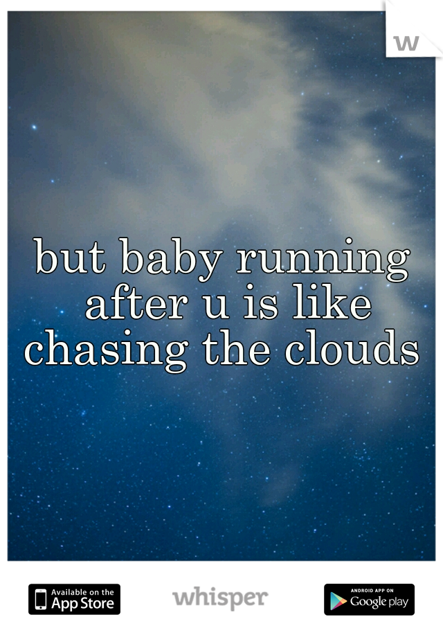 but baby running after u is like chasing the clouds 