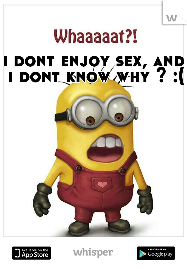 i dont enjoy sex, and i dont know why ? :( 