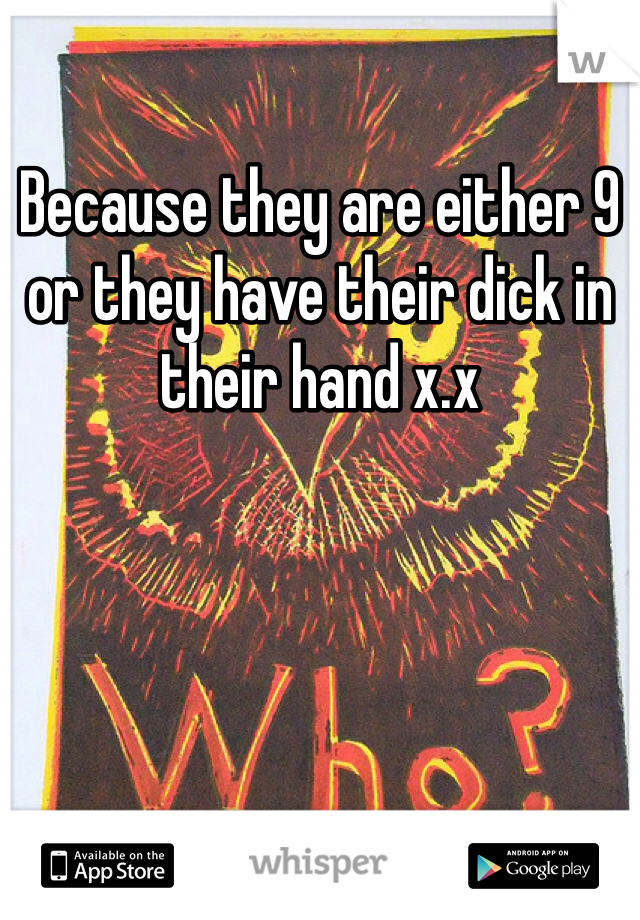 Because they are either 9 or they have their dick in their hand x.x