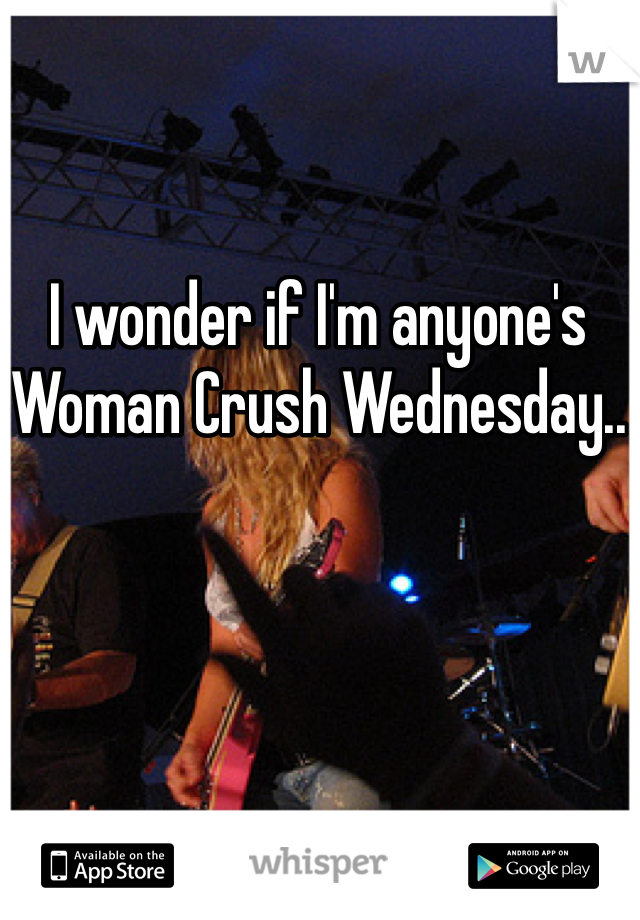 I wonder if I'm anyone's Woman Crush Wednesday..