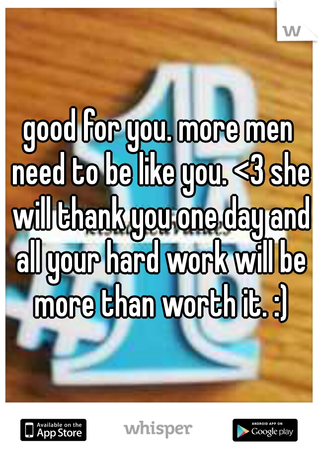 good for you. more men need to be like you. <3 she will thank you one day and all your hard work will be more than worth it. :)