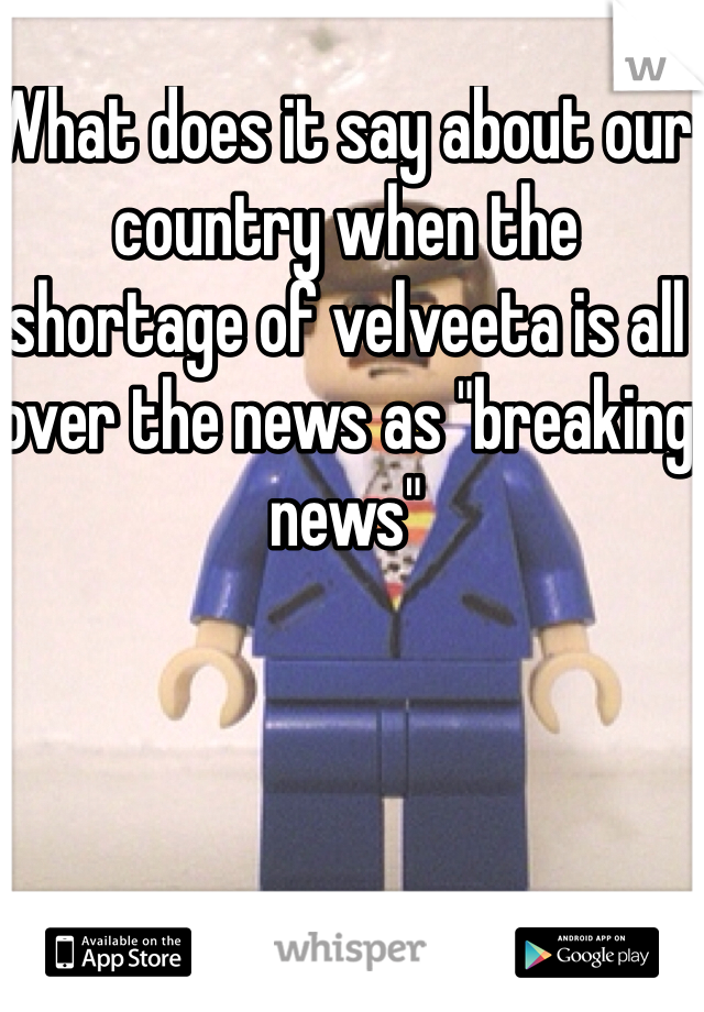 What does it say about our country when the shortage of velveeta is all over the news as "breaking news" 