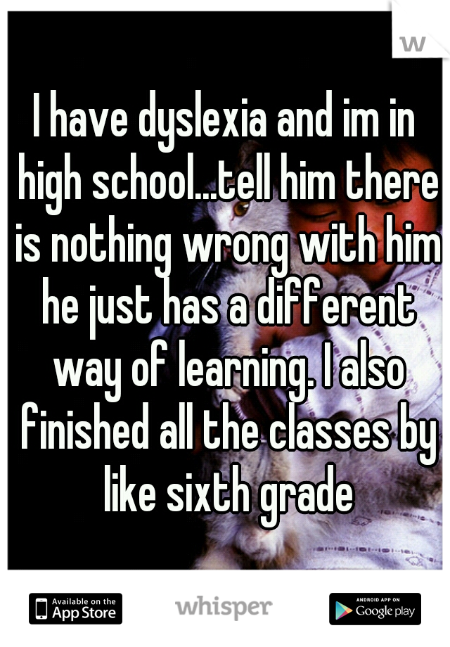 I have dyslexia and im in high school...tell him there is nothing wrong with him he just has a different way of learning. I also finished all the classes by like sixth grade