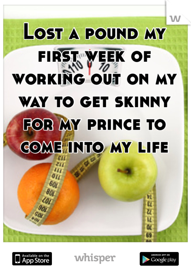 Lost a pound my first week of working out on my way to get skinny for my prince to come into my life 