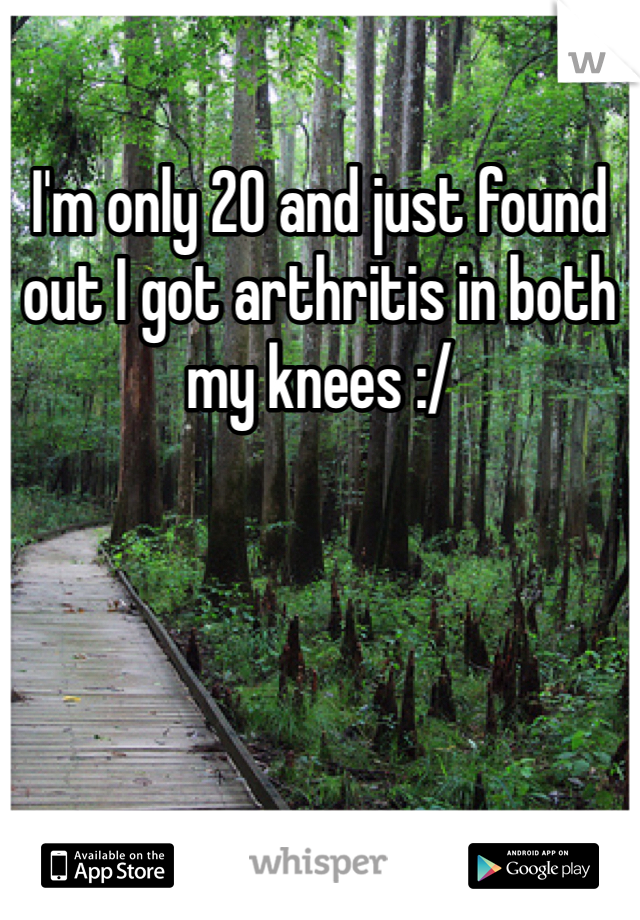 I'm only 20 and just found out I got arthritis in both my knees :/  