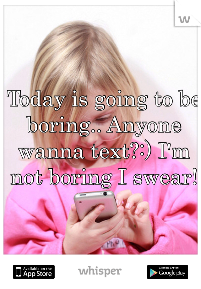 Today is going to be boring.. Anyone wanna text?:) I'm not boring I swear!