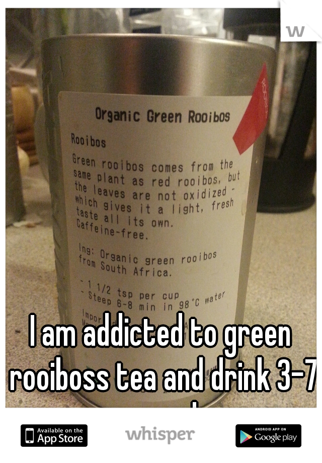 I am addicted to green rooiboss tea and drink 3-7 cups a day